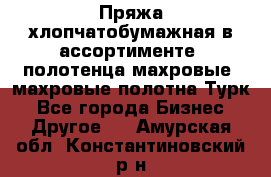 Пряжа хлопчатобумажная в ассортименте, полотенца махровые, махровые полотна Турк - Все города Бизнес » Другое   . Амурская обл.,Константиновский р-н